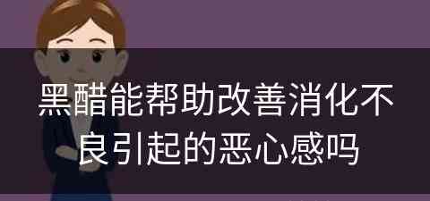 黑醋能帮助改善消化不良引起的恶心感吗